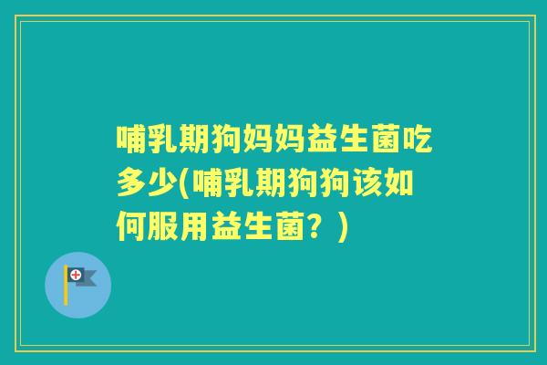 哺乳期狗妈妈益生菌吃多少(哺乳期狗狗该如何服用益生菌？)