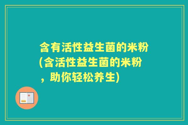 含有活性益生菌的米粉(含活性益生菌的米粉，助你轻松养生)