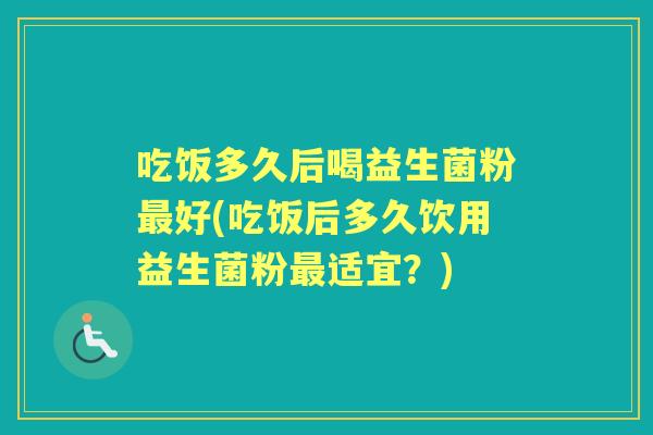 吃饭多久后喝益生菌粉好(吃饭后多久饮用益生菌粉适宜？)