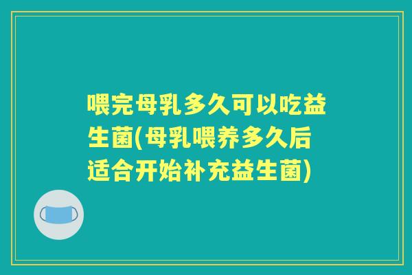 喂完母乳多久可以吃益生菌(母乳喂养多久后适合开始补充益生菌) 喂完母乳多久可以吃益生菌(母乳喂养多久后适合开始补充益生菌)