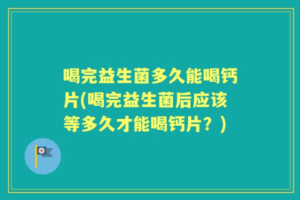 喝完益生菌多久能喝钙片(喝完益生菌后应该等多久才能喝钙片?) 喝完益生菌多久能喝钙片(喝完益生菌后应该等多久才能喝钙片?)