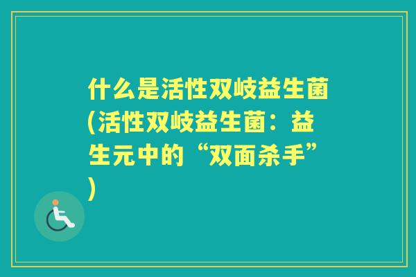 什么是活性双岐益生菌(活性双岐益生菌:益生元中的“双面杀手”) 什么是活性双岐益生菌(活性双岐益生菌:益生元中的“双面杀手”)
