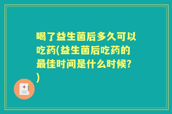 喝了益生菌后多久可以吃药(益生菌后吃药的佳时间是什么时候?) 喝了益生菌后多久可以吃药(益生菌后吃药的佳时间是什么时候?)
