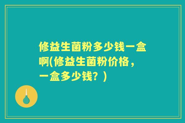 修益生菌粉多少钱一盒啊(修益生菌粉价格，一盒多少钱？)