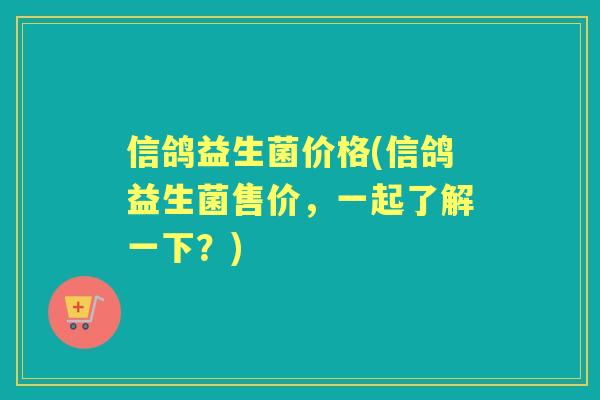 信鸽益生菌价格(信鸽益生菌售价，一起了解一下？)