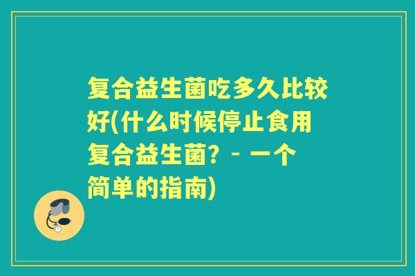 复合益生菌吃多久比较好(什么时候停止食用复合益生菌?- 一个简单的指南) 复合益生菌吃多久比较好(什么时候停止食用复合益生菌?- 一个简单的指南)