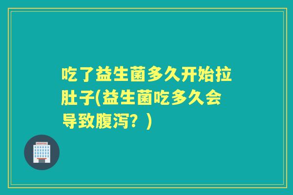 吃了益生菌多久开始拉肚子(益生菌吃多久会导致?) 吃了益生菌多久开始拉肚子(益生菌吃多久会导致?)