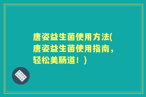 唐姿益生菌使用方法(唐姿益生菌使用指南,轻松美肠道!) 唐姿益生菌使用方法(唐姿益生菌使用指南,轻松美肠道!)
