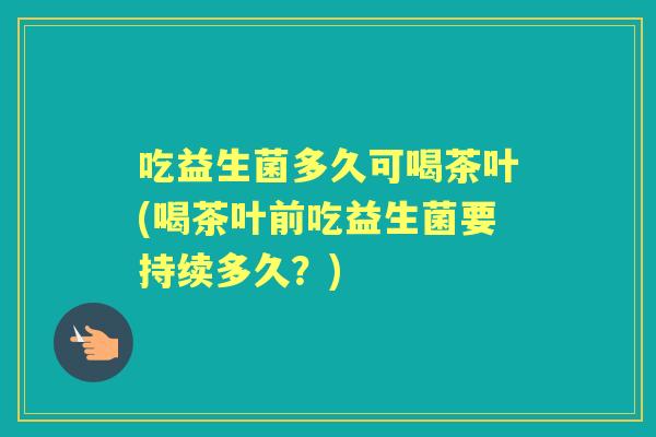 吃益生菌多久可喝茶叶(喝茶叶前吃益生菌要持续多久?) 吃益生菌多久可喝茶叶(喝茶叶前吃益生菌要持续多久?)