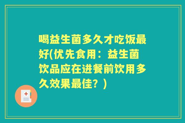 喝益生菌多久才吃饭好(优先食用：益生菌饮品应在进餐前饮用多久效果佳？)