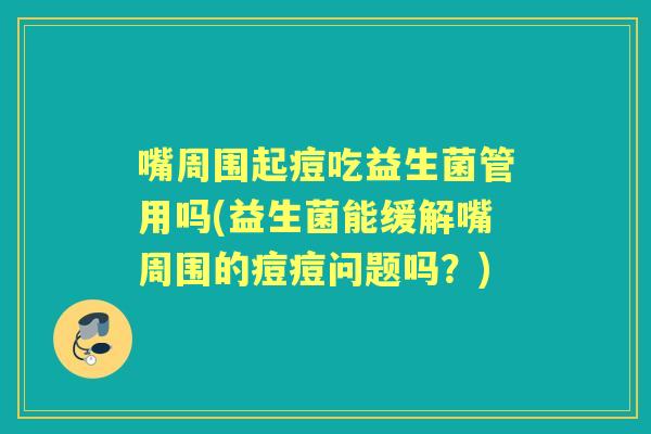 嘴周围起痘吃益生菌管用吗(益生菌能缓解嘴周围的痘痘问题吗?) 嘴周围起痘吃益生菌管用吗(益生菌能缓解嘴周围的痘痘问题吗?)