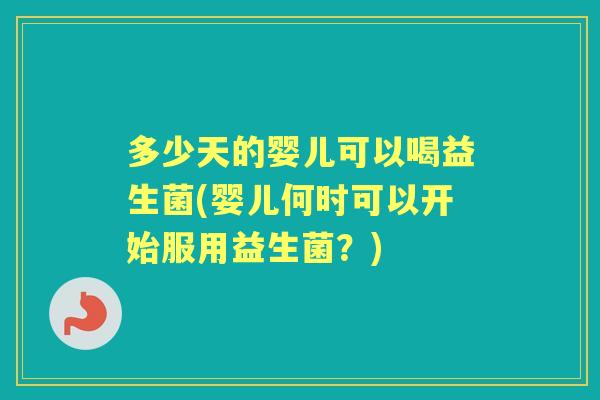 多少天的婴儿可以喝益生菌(婴儿何时可以开始服用益生菌?) 多少天的婴儿可以喝益生菌(婴儿何时可以开始服用益生菌?)