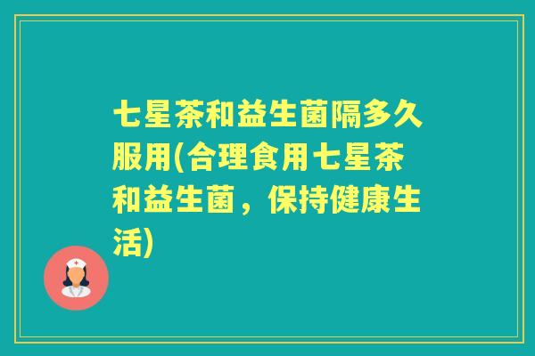 七星茶和益生菌隔多久服用(合理食用七星茶和益生菌,保持健康生活) 七星茶和益生菌隔多久服用(合理食用七星茶和益生菌,保持健康生活)