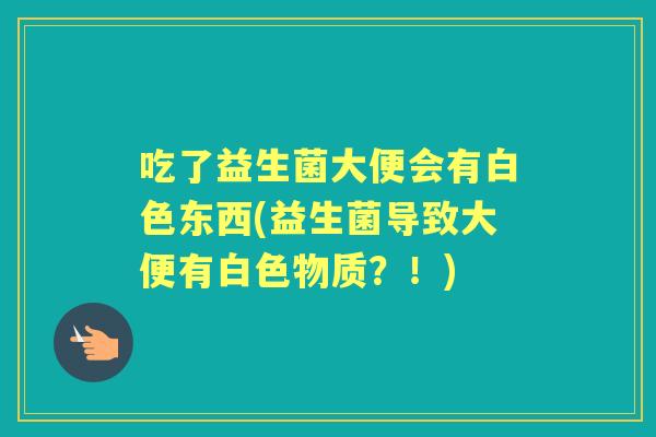 吃了益生菌大便会有白色东西(益生菌导致大便有白色物质？！)