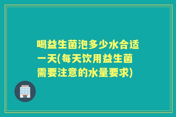 喝益生菌泡多少水合适一天(每天饮用益生菌需要注意的水量要求) 喝益生菌泡多少水合适一天(每天饮用益生菌需要注意的水量要求)