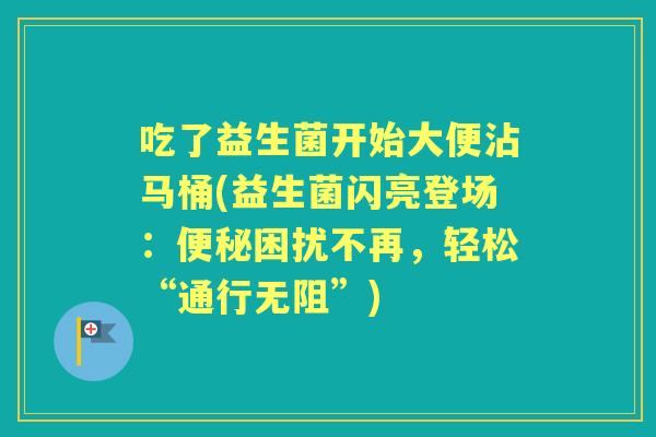 吃了益生菌开始大便沾马桶(益生菌闪亮登场:困扰不再,轻松“通行无阻”) 吃了益生菌开始大便沾马桶(益生菌闪亮登场:困扰不再,轻松“通行无阻”)