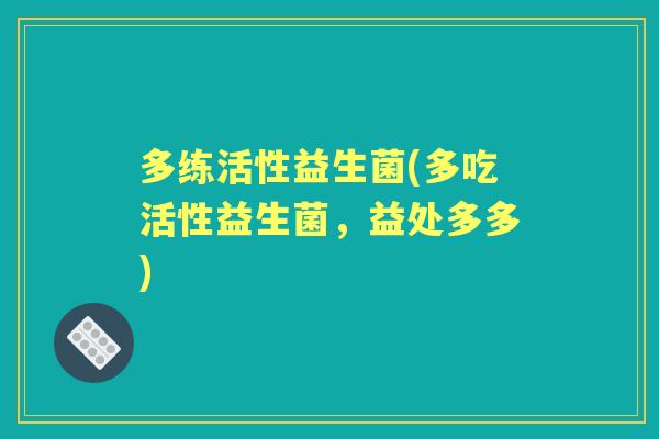 多练活性益生菌(多吃活性益生菌,益处多多) 多练活性益生菌(多吃活性益生菌,益处多多)