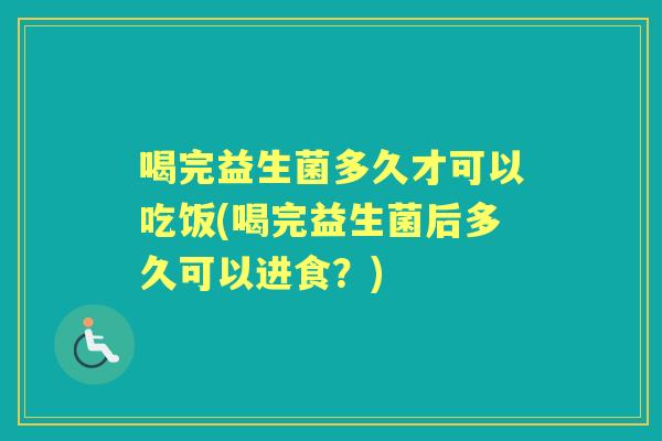 喝完益生菌多久才可以吃饭(喝完益生菌后多久可以进食?) 喝完益生菌多久才可以吃饭(喝完益生菌后多久可以进食?)