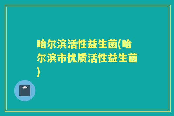 哈尔滨活性益生菌(哈尔滨市优质活性益生菌) 哈尔滨活性益生菌(哈尔滨市优质活性益生菌)