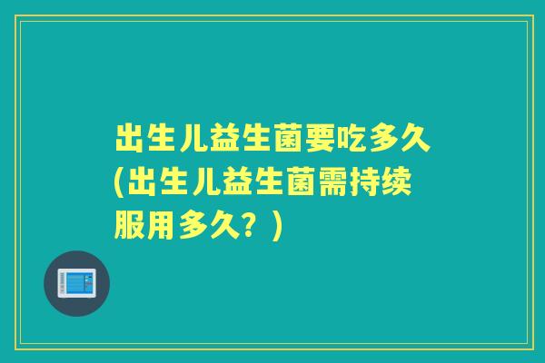 出生儿益生菌要吃多久(出生儿益生菌需持续服用多久？)