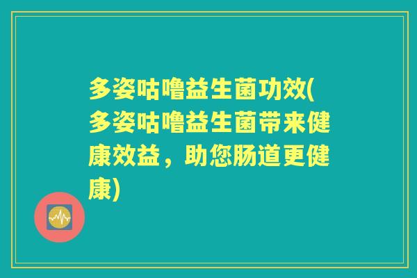 多姿咕噜益生菌功效(多姿咕噜益生菌带来健康效益,助您肠道更健康) 多姿咕噜益生菌功效(多姿咕噜益生菌带来健康效益,助您肠道更健康)