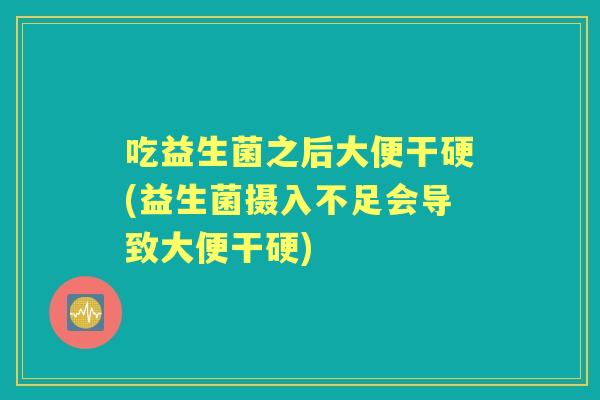 吃益生菌之后大便干硬(益生菌摄入不足会导致大便干硬) 吃益生菌之后大便干硬(益生菌摄入不足会导致大便干硬)