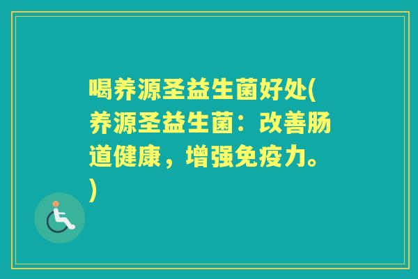 喝养源圣益生菌好处(养源圣益生菌:改善肠道健康,增强力。) 喝养源圣益生菌好处(养源圣益生菌:改善肠道健康,增强力。)