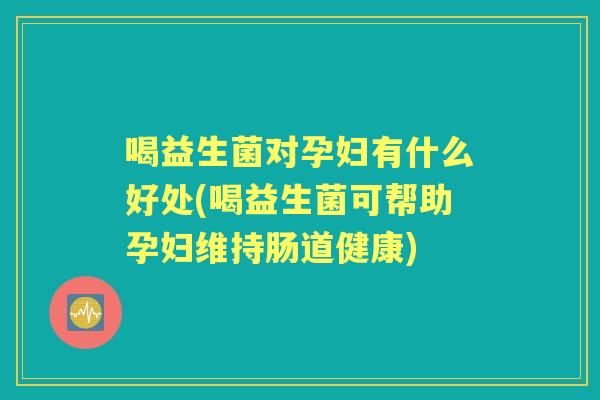 喝益生菌对孕妇有什么好处(喝益生菌可帮助孕妇维持肠道健康) 喝益生菌对孕妇有什么好处(喝益生菌可帮助孕妇维持肠道健康)
