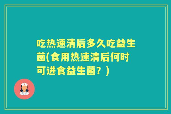 吃热速清后多久吃益生菌(食用热速清后何时可进食益生菌?) 吃热速清后多久吃益生菌(食用热速清后何时可进食益生菌?)
