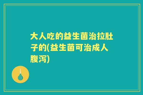 大人吃的益生菌拉肚子的(益生菌可成人) 大人吃的益生菌拉肚子的(益生菌可成人)