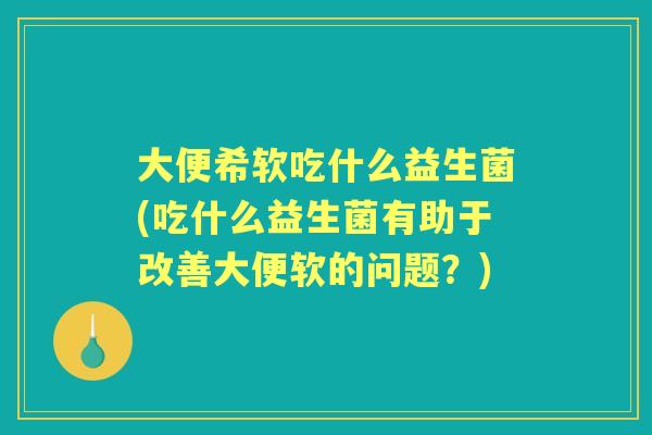 大便希软吃什么益生菌(吃什么益生菌有助于改善大便软的问题?) 大便希软吃什么益生菌(吃什么益生菌有助于改善大便软的问题?)