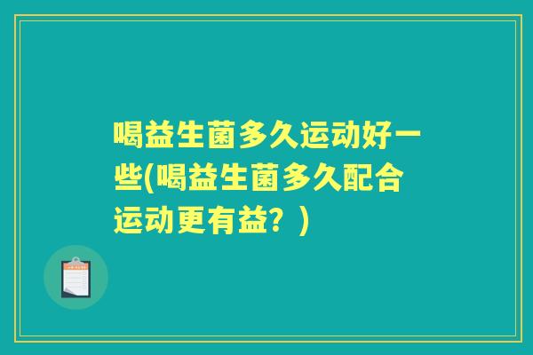 喝益生菌多久运动好一些(喝益生菌多久配合运动更有益？)