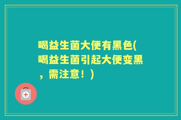 喝益生菌大便有黑色(喝益生菌引起大便变黑，需注意！)