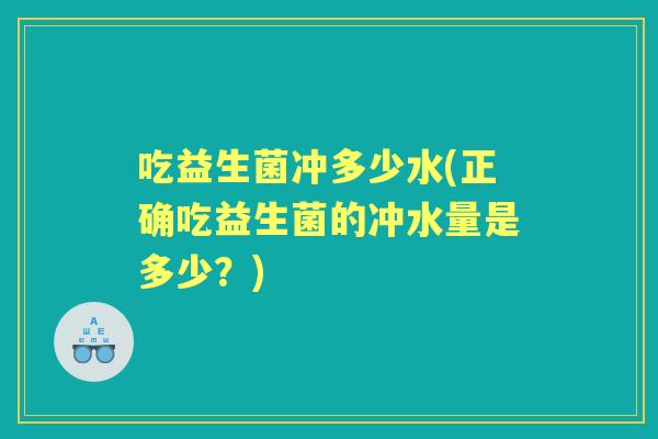 吃益生菌冲多少水(正确吃益生菌的冲水量是多少?) 吃益生菌冲多少水(正确吃益生菌的冲水量是多少?)