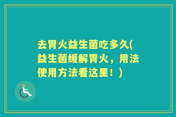去胃火益生菌吃多久(益生菌缓解胃火,用法使用方法看这里!) 去胃火益生菌吃多久(益生菌缓解胃火,用法使用方法看这里!)