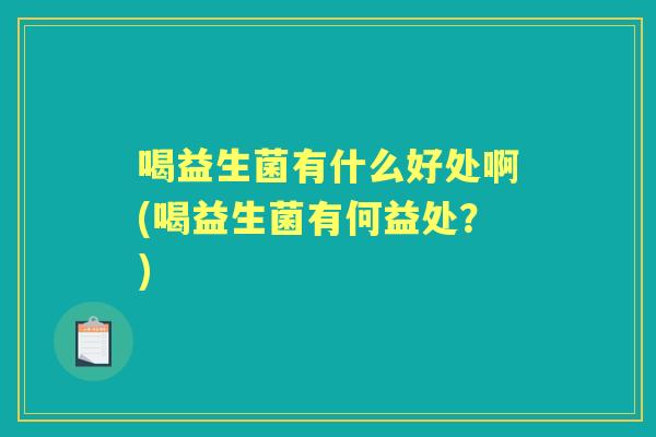 喝益生菌有什么好处啊(喝益生菌有何益处?) 喝益生菌有什么好处啊(喝益生菌有何益处?)