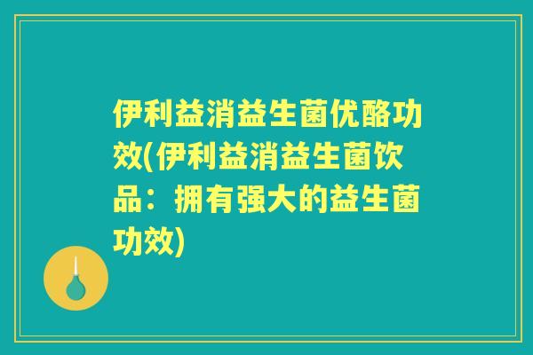伊利益消益生菌优酪功效(伊利益消益生菌饮品:拥有强大的益生菌功效) 伊利益消益生菌优酪功效(伊利益消益生菌饮品:拥有强大的益生菌功效)