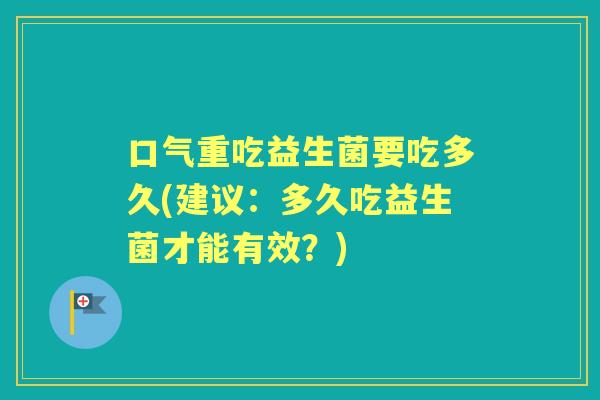 口气重吃益生菌要吃多久(建议:多久吃益生菌才能有效?) 口气重吃益生菌要吃多久(建议:多久吃益生菌才能有效?)