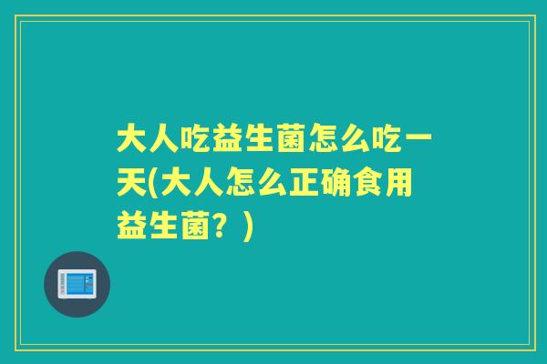 大人吃益生菌怎么吃一天(大人怎么正确食用益生菌?) 大人吃益生菌怎么吃一天(大人怎么正确食用益生菌?)