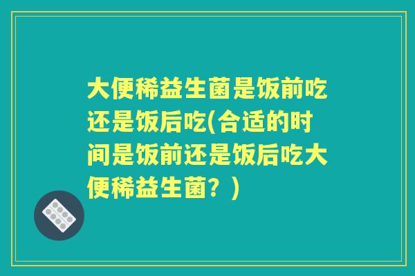 大便稀益生菌是饭前吃还是饭后吃(合适的时间是饭前还是饭后吃大便稀益生菌？)