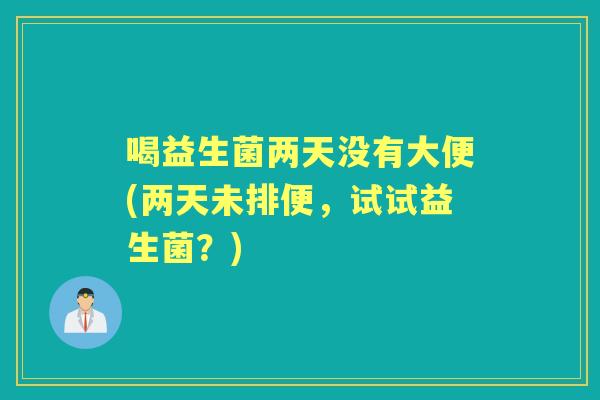 喝益生菌两天没有大便(两天未排便，试试益生菌？)