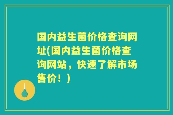 国内益生菌价格查询网址(国内益生菌价格查询网站,快速了解市场售价!) 国内益生菌价格查询网址(国内益生菌价格查询网站,快速了解市场售价!)
