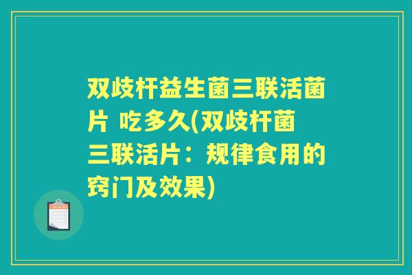 双歧杆益生菌三联活菌片 吃多久(双歧杆菌三联活片:规律食用的窍门及效果) 双歧杆益生菌三联活菌片 吃多久(双歧杆菌三联活片:规律食用的窍门及效果)