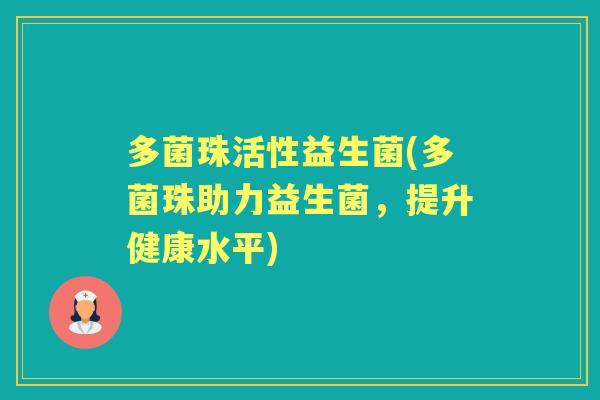 多菌珠活性益生菌(多菌珠助力益生菌,提升健康水平) 多菌珠活性益生菌(多菌珠助力益生菌,提升健康水平)
