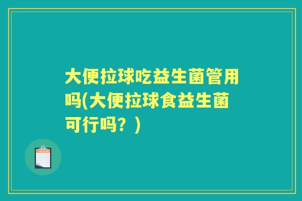 大便拉球吃益生菌管用吗(大便拉球食益生菌可行吗?) 大便拉球吃益生菌管用吗(大便拉球食益生菌可行吗?)