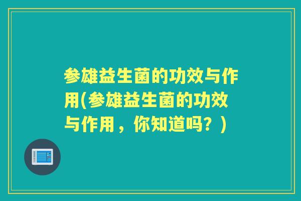 参雄益生菌的功效与作用(参雄益生菌的功效与作用,你知道吗?) 参雄益生菌的功效与作用(参雄益生菌的功效与作用,你知道吗?)