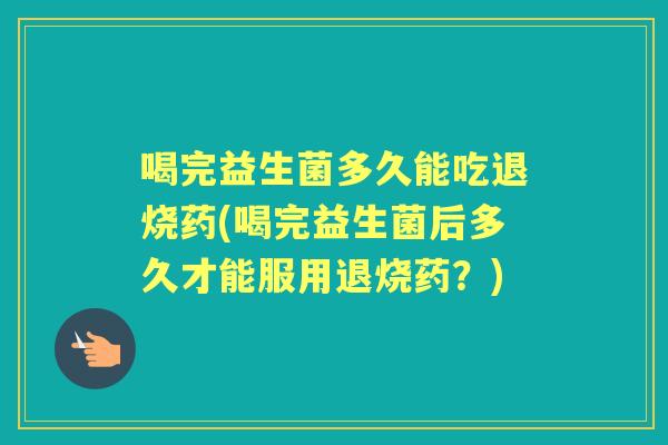 喝完益生菌多久能吃退烧药(喝完益生菌后多久才能服用退烧药?) 喝完益生菌多久能吃退烧药(喝完益生菌后多久才能服用退烧药?)