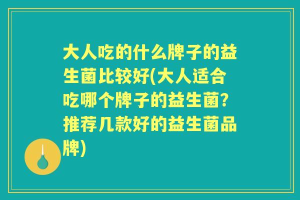 大人吃的什么牌子的益生菌比较好(大人适合吃哪个牌子的益生菌?推荐几款好的益生菌品牌) 大人吃的什么牌子的益生菌比较好(大人适合吃哪个牌子的益生菌?推荐几款好的益生菌品牌)