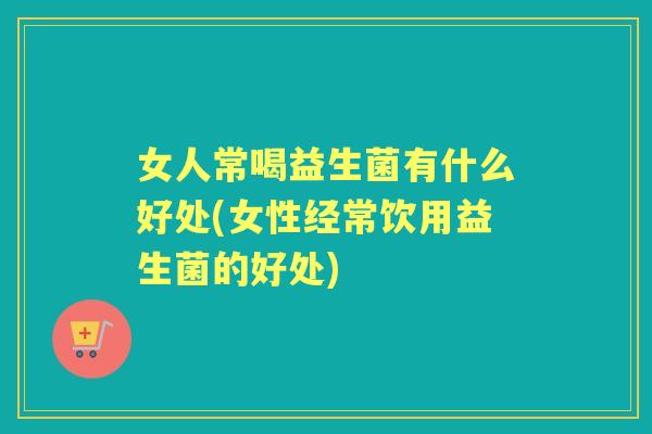 女人常喝益生菌有什么好处(女性经常饮用益生菌的好处) 女人常喝益生菌有什么好处(女性经常饮用益生菌的好处)