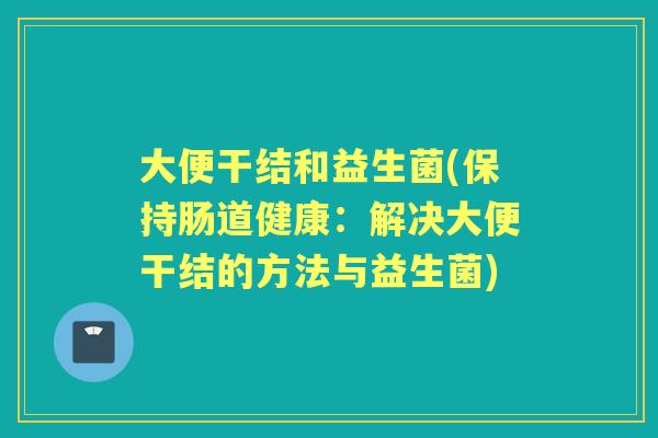 大便干结和益生菌(保持肠道健康:解决大便干结的方法与益生菌) 大便干结和益生菌(保持肠道健康:解决大便干结的方法与益生菌)